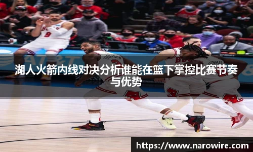 湖人火箭内线对决分析谁能在篮下掌控比赛节奏与优势