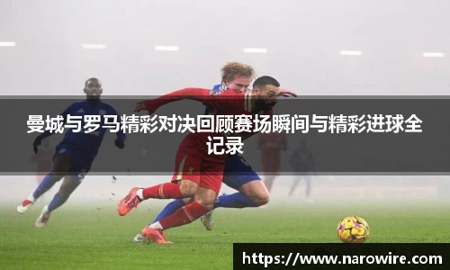 曼城与罗马精彩对决回顾赛场瞬间与精彩进球全记录