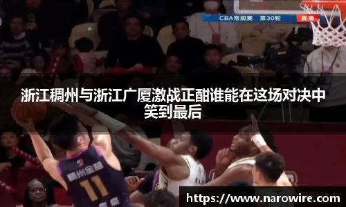 浙江稠州与浙江广厦激战正酣谁能在这场对决中笑到最后