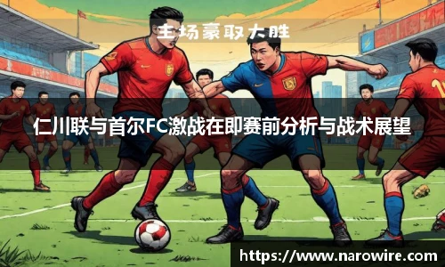 仁川联与首尔FC激战在即赛前分析与战术展望