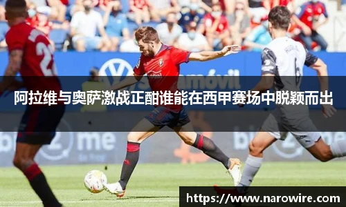 阿拉维与奥萨激战正酣谁能在西甲赛场中脱颖而出