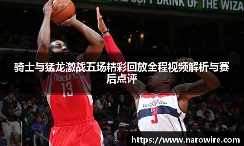 骑士与猛龙激战五场精彩回放全程视频解析与赛后点评