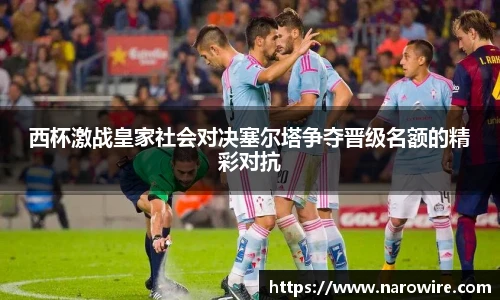 西杯激战皇家社会对决塞尔塔争夺晋级名额的精彩对抗