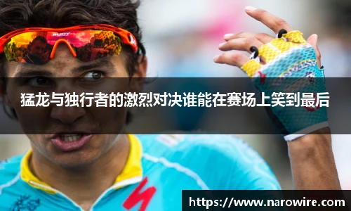 猛龙与独行者的激烈对决谁能在赛场上笑到最后