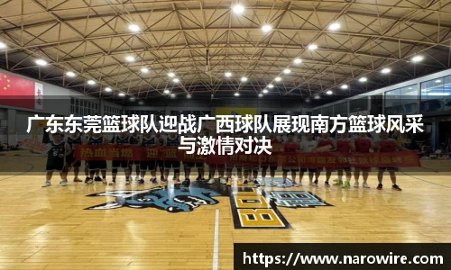 广东东莞篮球队迎战广西球队展现南方篮球风采与激情对决