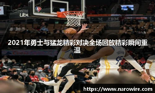 2021年勇士与猛龙精彩对决全场回放精彩瞬间重温