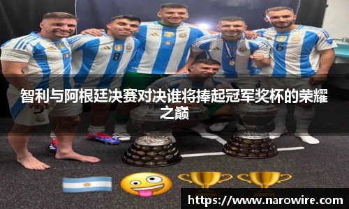 智利与阿根廷决赛对决谁将捧起冠军奖杯的荣耀之巅